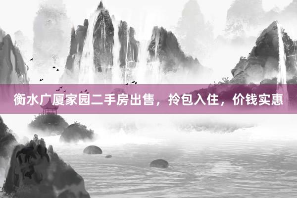衡水广厦家园二手房出售，拎包入住，价钱实惠